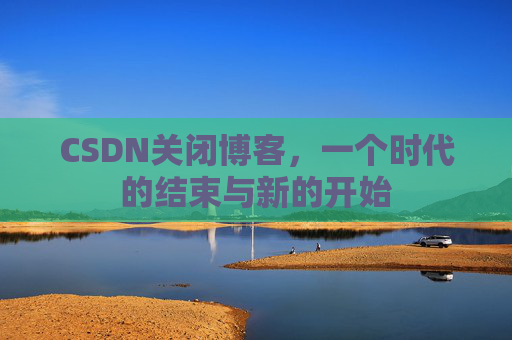CSDN关闭博客，一个时代的结束与新的开始